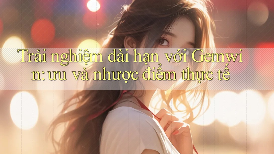 Trải nghiệm dài hạn với Gemwin: ưu và nhược điểm thực tế Trải nghiệm dài hạn với Gemwin: ưu và nhược điểm thực tế
