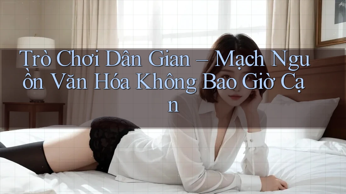 Trò Chơi Dân Gian – Mạch Nguồn Văn Hóa Không Bao Giờ Cạn Trò Chơi Dân Gian – Mạch Nguồn Văn Hóa Không Bao Giờ Cạn