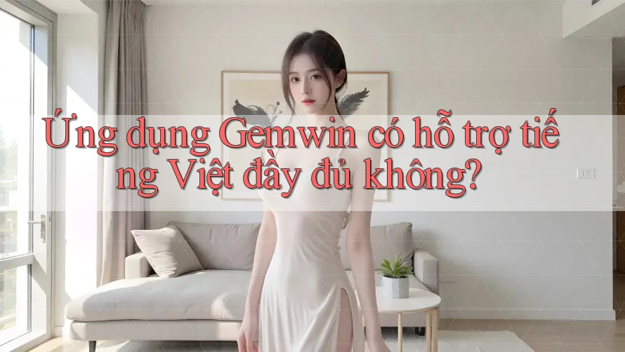 Ứng dụng Gemwin có hỗ trợ tiếng Việt đầy đủ không?