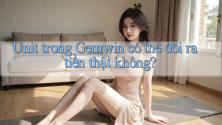 Unit trong Gemwin có thể đổi ra tiền thật không? Unit trong Gemwin có thể đổi ra tiền thật không?