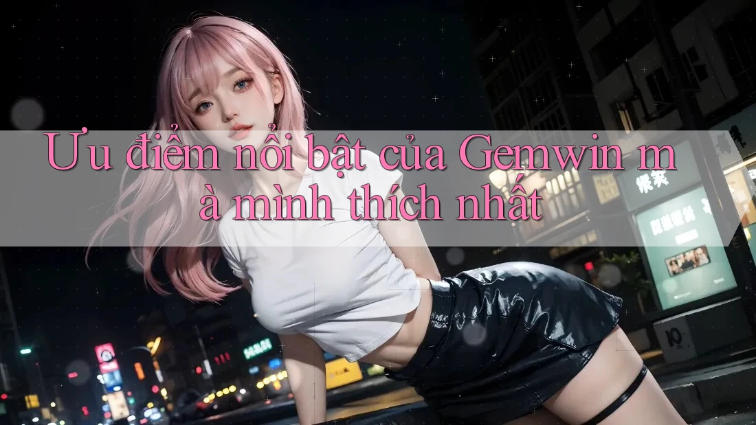 Ưu điểm nổi bật của Gemwin mà mình thích nhất