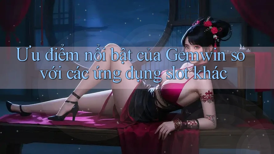 Ưu điểm nổi bật của Gemwin so với các ứng dụng slot khác