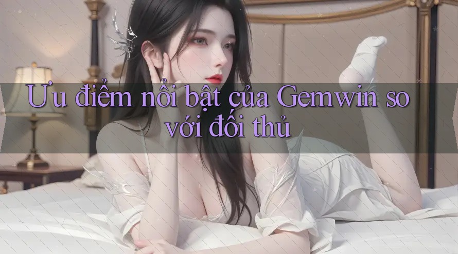 Ưu điểm nổi bật của Gemwin so với đối thủ