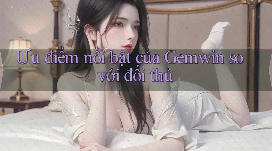 Ưu điểm nổi bật của Gemwin so với đối thủ