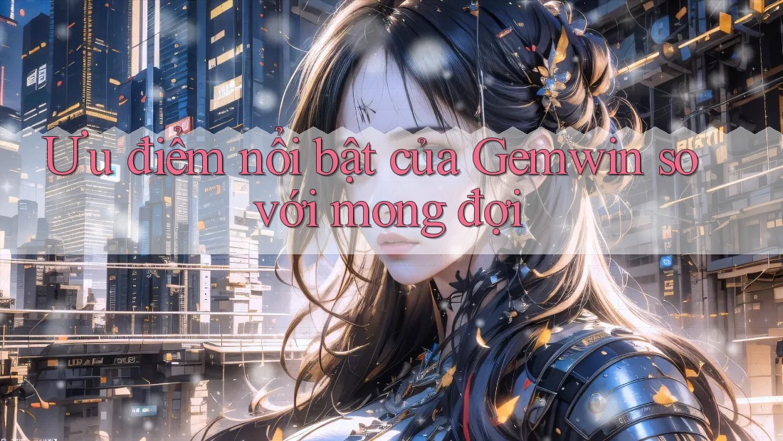 Ưu điểm nổi bật của Gemwin so với mong đợi Ưu điểm nổi bật của Gemwin so với mong đợi
