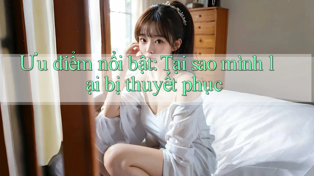 Ưu điểm nổi bật: Tại sao mình lại bị thuyết phục Ưu điểm nổi bật: Tại sao mình lại bị thuyết phục