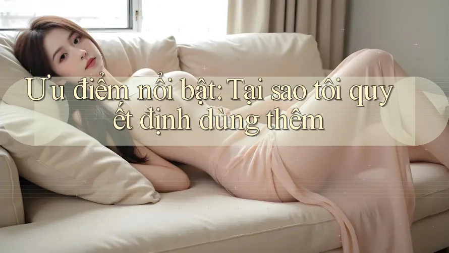 Ưu điểm nổi bật: Tại sao tôi quyết định dùng thêm
