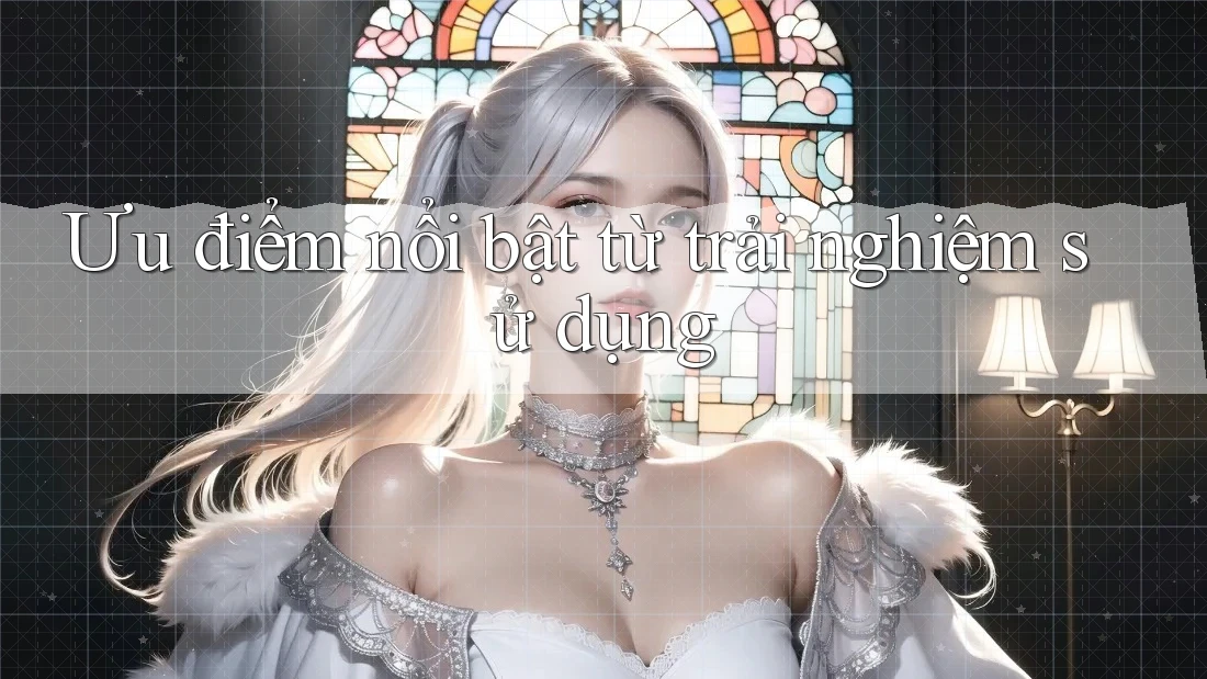 Ưu điểm nổi bật từ trải nghiệm sử dụng
