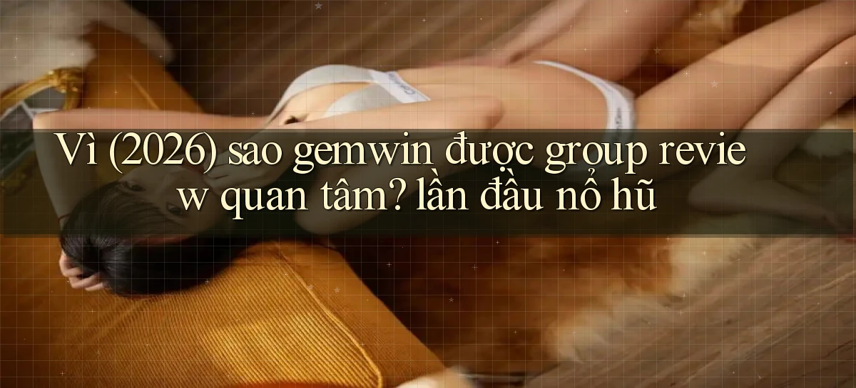 Vì (2026) sao gemwin được group review quan tâm lần đầu nổ hũ