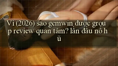 Vì (2026) sao gemwin được group review quan tâm lần đầu nổ hũ