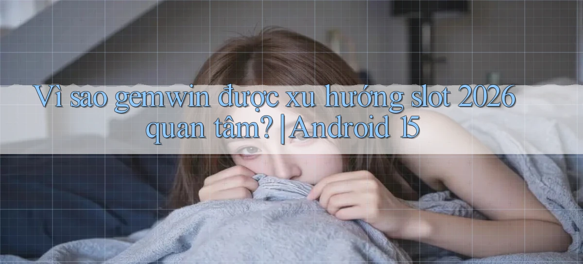 Vì sao gemwin được xu hướng slot 2026 quan tâm Android 15