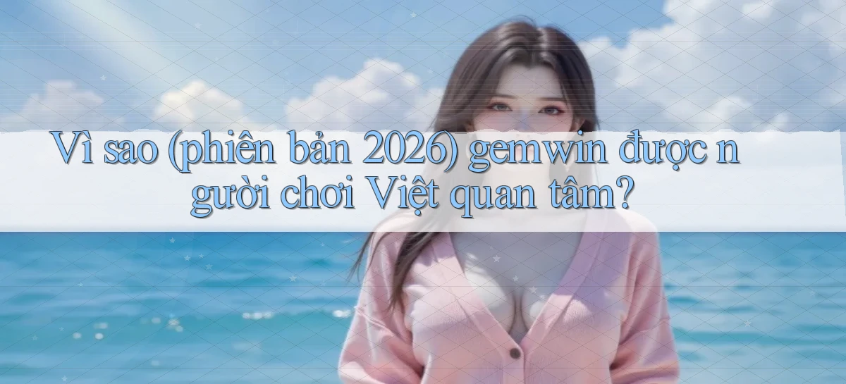 Vì sao (phiên bản 2026) gemwin được người chơi Việt quan tâm